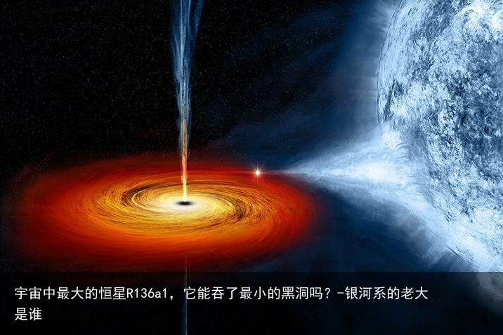 宇宙中最大的恒星R136a1，它能吞了最小的黑洞吗？-银河系的老大是谁