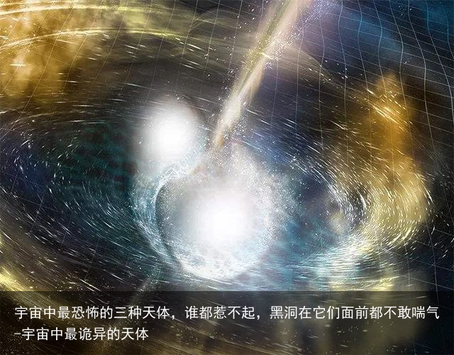 宇宙中最恐怖的三种天体，谁都惹不起，黑洞在它们面前都不敢喘气-宇宙中最诡异的天体