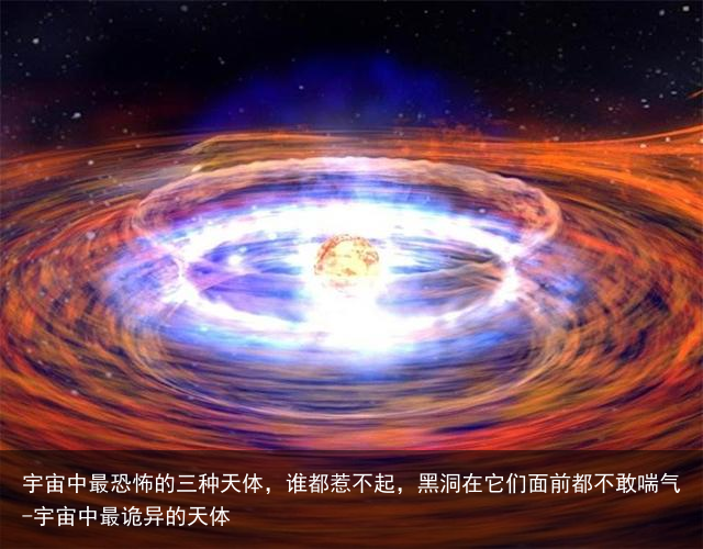 宇宙中最恐怖的三种天体，谁都惹不起，黑洞在它们面前都不敢喘气-宇宙中最诡异的天体
