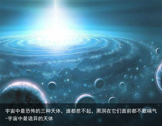 宇宙中最恐怖的三种天体，谁都惹不起，黑洞在它们面前都不敢喘气-宇宙中最诡异的天体