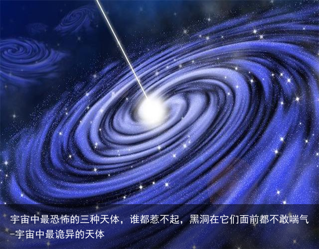 宇宙中最恐怖的三种天体，谁都惹不起，黑洞在它们面前都不敢喘气-宇宙中最诡异的天体