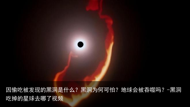 因偷吃被发现的黑洞是什么？黑洞为何可怕？地球会被吞噬吗？-黑洞吃掉的星球去哪了视频