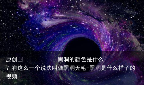 黑洞的颜色是什么？有这么一个说法叫做黑洞无毛-黑洞是什么样子的视频
