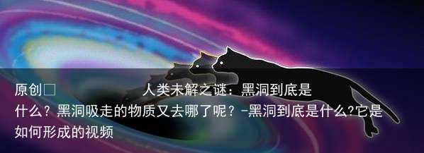 人类未解之谜：黑洞到底是什么？黑洞吸走的物质又去哪了呢？-黑洞到底是什么?它是如何形成的视频
