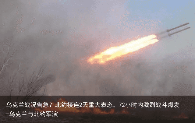乌克兰战况告急？北约接连2天重大表态，72小时内激烈战斗爆发-乌克兰与北约军演