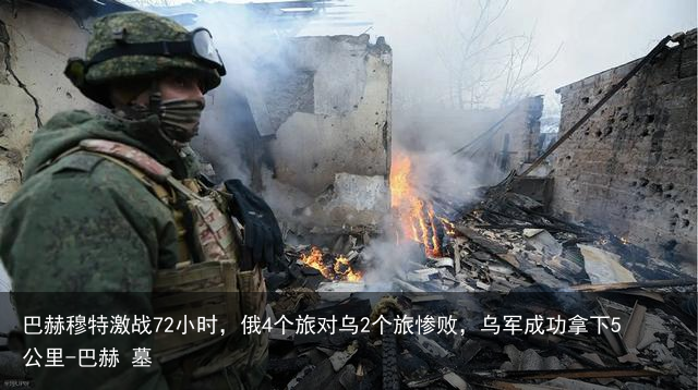 巴赫穆特激战72小时，俄4个旅对乌2个旅惨败，乌军成功拿下5公里-巴赫 墓