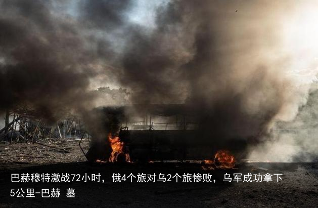 巴赫穆特激战72小时，俄4个旅对乌2个旅惨败，乌军成功拿下5公里-巴赫 墓