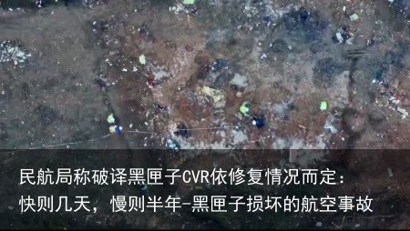 民航局称破译黑匣子CVR依修复情况而定：快则几天，慢则半年-黑匣子损坏的航空事故