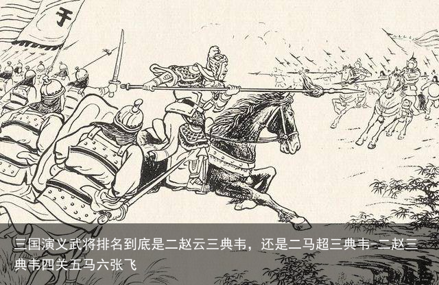 三国演义武将排名到底是二赵云三典韦，还是二马超三典韦-二赵三典韦四关五马六张飞