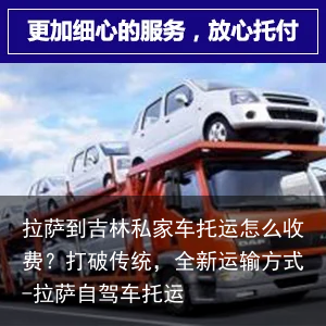 拉萨到吉林私家车托运怎么收费？打破传统，全新运输方式-拉萨自驾车托运