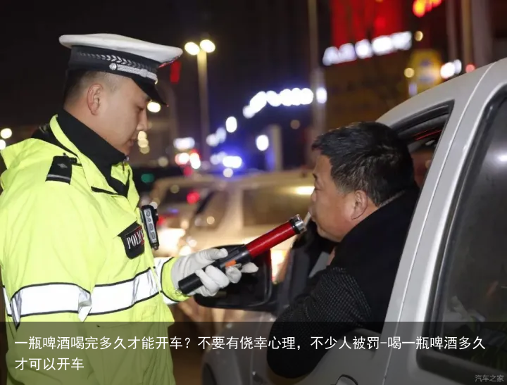 一瓶啤酒喝完多久才能开车？不要有侥幸心理，不少人被罚-喝一瓶啤酒多久才可以开车