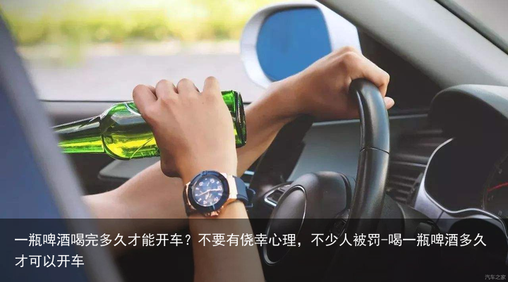 一瓶啤酒喝完多久才能开车？不要有侥幸心理，不少人被罚-喝一瓶啤酒多久才可以开车