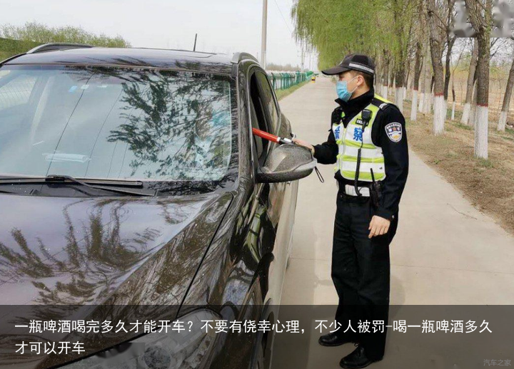 一瓶啤酒喝完多久才能开车？不要有侥幸心理，不少人被罚-喝一瓶啤酒多久才可以开车