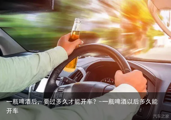 一瓶啤酒后，要过多久才能开车？-一瓶啤酒以后多久能开车