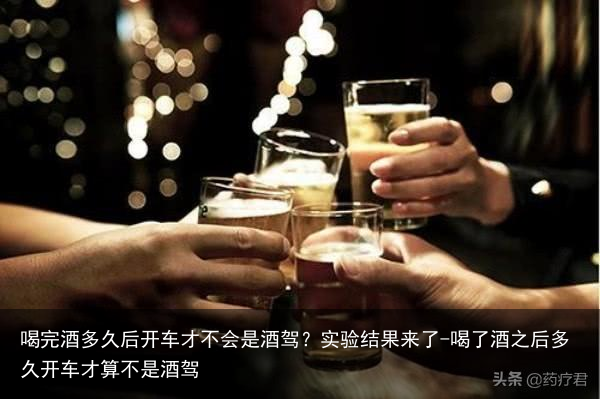 喝完酒多久后开车才不会是酒驾？实验结果来了-喝了酒之后多久开车才算不是酒驾