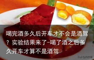 喝完酒多久后开车才不会是酒驾？实验结果来了-喝了酒之后多久开车才算不是酒驾