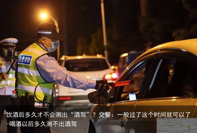 饮酒后多久才不会测出“酒驾”？交警：一般过了这个时间就可以了-喝酒以后多久测不出酒驾