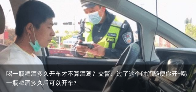 喝一瓶啤酒多久开车才不算酒驾？交警：过了这个时间随便你开-喝一瓶啤酒多久后可以开车?