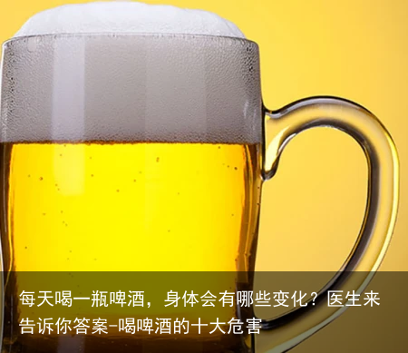 每天喝一瓶啤酒，身体会有哪些变化？医生来告诉你答案-喝啤酒的十大危害