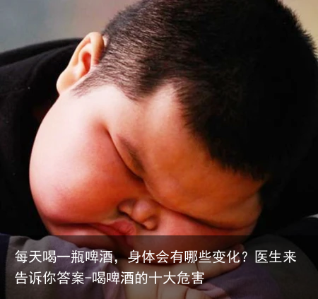 每天喝一瓶啤酒，身体会有哪些变化？医生来告诉你答案-喝啤酒的十大危害