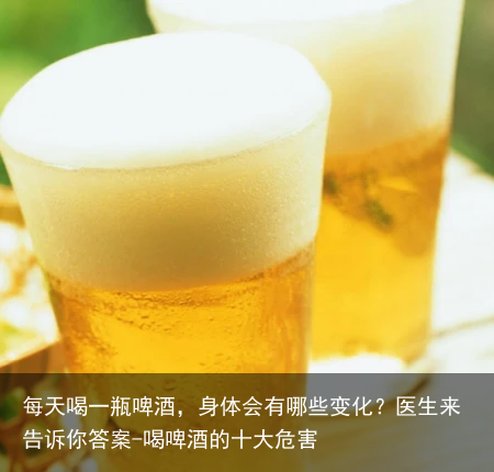 每天喝一瓶啤酒，身体会有哪些变化？医生来告诉你答案-喝啤酒的十大危害