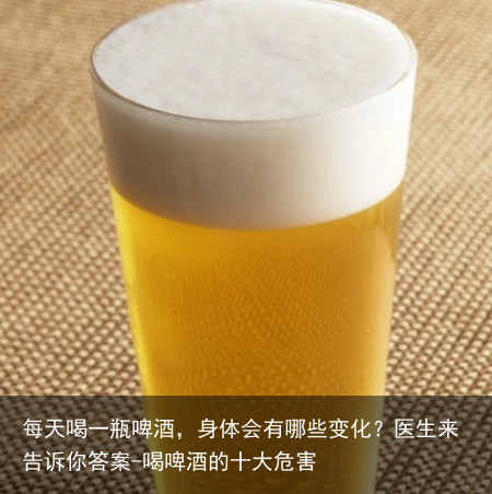 每天喝一瓶啤酒，身体会有哪些变化？医生来告诉你答案-喝啤酒的十大危害