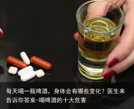 每天喝一瓶啤酒，身体会有哪些变化？医生来告诉你答案-喝啤酒的十大危害