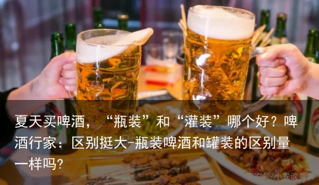 夏天买啤酒，“瓶装”和“灌装”哪个好？啤酒行家：区别挺大-瓶装啤酒和罐装的区别量一样吗?