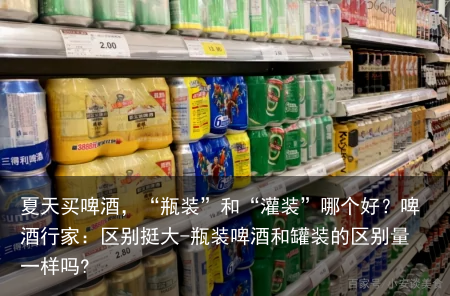 夏天买啤酒，“瓶装”和“灌装”哪个好？啤酒行家：区别挺大-瓶装啤酒和罐装的区别量一样吗?