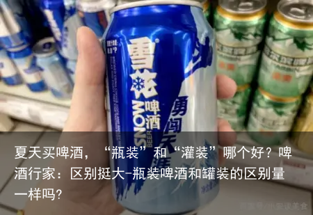 夏天买啤酒，“瓶装”和“灌装”哪个好？啤酒行家：区别挺大-瓶装啤酒和罐装的区别量一样吗?