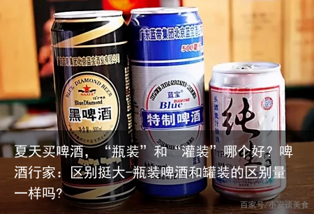 夏天买啤酒，“瓶装”和“灌装”哪个好？啤酒行家：区别挺大-瓶装啤酒和罐装的区别量一样吗?