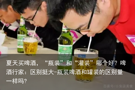 夏天买啤酒，“瓶装”和“灌装”哪个好？啤酒行家：区别挺大-瓶装啤酒和罐装的区别量一样吗?