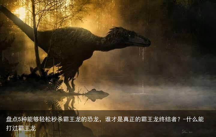 盘点5种能够轻松秒杀霸王龙的恐龙，谁才是真正的霸王龙终结者？-什么能打过霸王龙