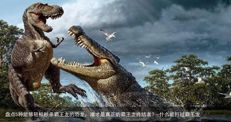 盘点5种能够轻松秒杀霸王龙的恐龙，谁才是真正的霸王龙终结者？-什么能打过霸王龙