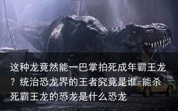 这种龙竟然能一巴掌拍死成年霸王龙？统治恐龙界的王者究竟是谁-能杀死霸王龙的恐龙是什么恐龙