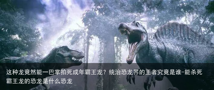 这种龙竟然能一巴掌拍死成年霸王龙？统治恐龙界的王者究竟是谁-能杀死霸王龙的恐龙是什么恐龙