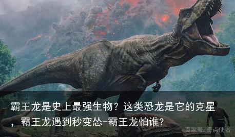 霸王龙是史上最强生物？这类恐龙是它的克星，霸王龙遇到秒变怂-霸王龙怕谁?