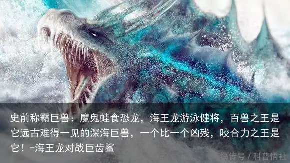 史前称霸巨兽：魔鬼蛙食恐龙，海王龙游泳健将，百兽之王是它远古难得一见的深海巨兽，一个比一个凶残，咬合力之王是它！-海王龙对战巨齿鲨