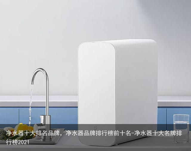 净水器十大排名品牌，净水器品牌排行榜前十名-净水器十大名牌排行榜2021