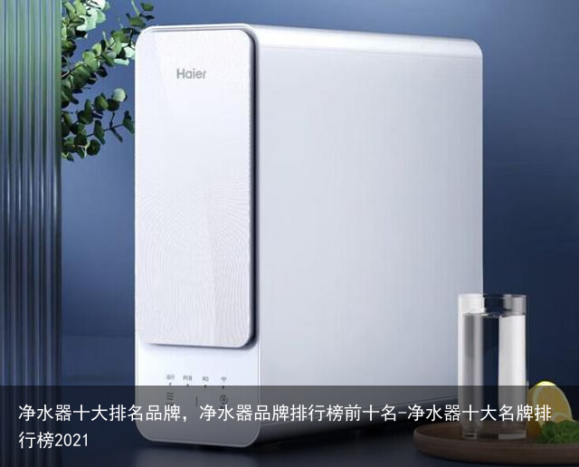 净水器十大排名品牌，净水器品牌排行榜前十名-净水器十大名牌排行榜2021