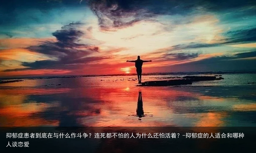 抑郁症患者到底在与什么作斗争？连死都不怕的人为什么还怕活着？-抑郁症的人适合和哪种人谈恋爱