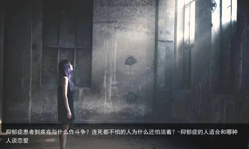 抑郁症患者到底在与什么作斗争？连死都不怕的人为什么还怕活着？-抑郁症的人适合和哪种人谈恋爱