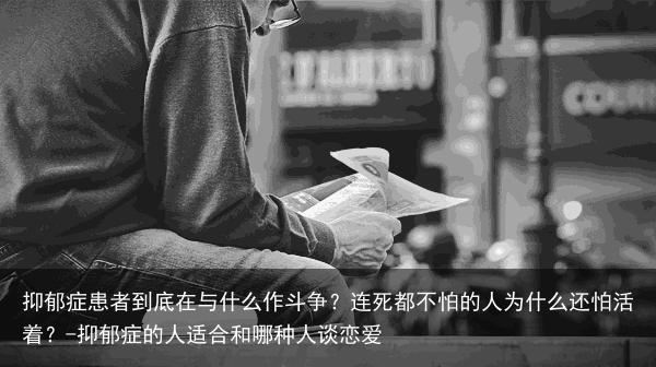 抑郁症患者到底在与什么作斗争？连死都不怕的人为什么还怕活着？-抑郁症的人适合和哪种人谈恋爱