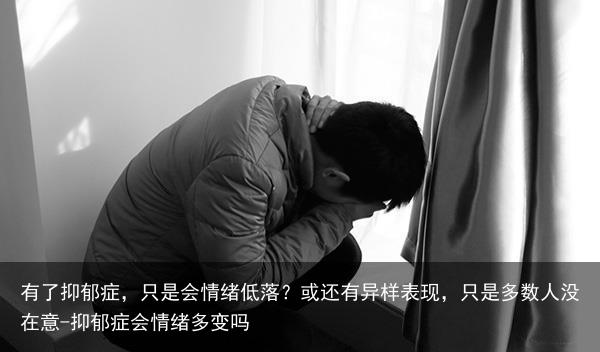 有了抑郁症，只是会情绪低落？或还有异样表现，只是多数人没在意-抑郁症会情绪多变吗