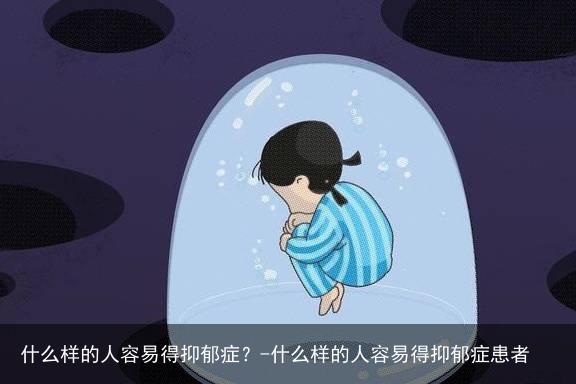 什么样的人容易得抑郁症？-什么样的人容易得抑郁症患者