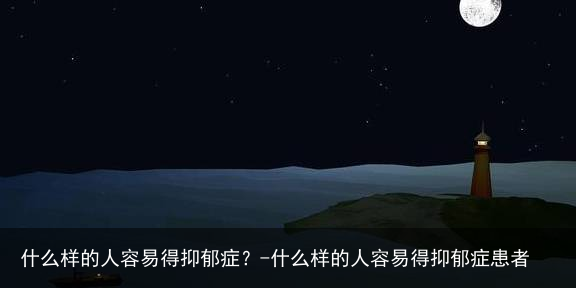 什么样的人容易得抑郁症？-什么样的人容易得抑郁症患者