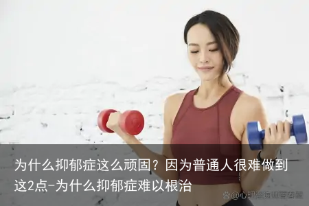 为什么抑郁症这么顽固？因为普通人很难做到这2点-为什么抑郁症难以根治