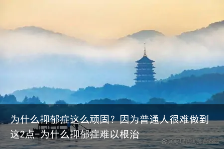 为什么抑郁症这么顽固？因为普通人很难做到这2点-为什么抑郁症难以根治