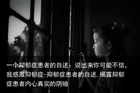 一个抑郁症患者的自述：说出来你可能不信，我感激抑郁症-抑郁症患者的自述,揭露抑郁症患者内心真实的阴暗