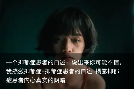 一个抑郁症患者的自述：说出来你可能不信，我感激抑郁症-抑郁症患者的自述,揭露抑郁症患者内心真实的阴暗